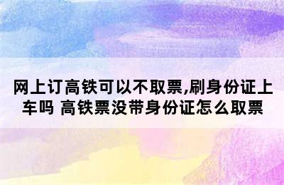 网上订高铁可以不取票,刷身份证上车吗 高铁票没带身份证怎么取票